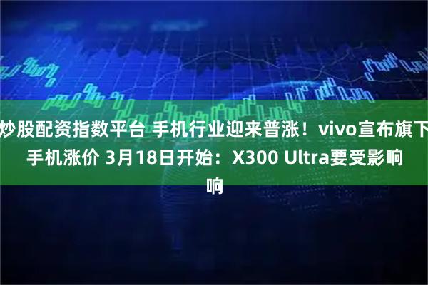 炒股配资指数平台 手机行业迎来普涨！vivo宣布旗下手机涨价 3月18日开始：X300 Ultra要受影响
