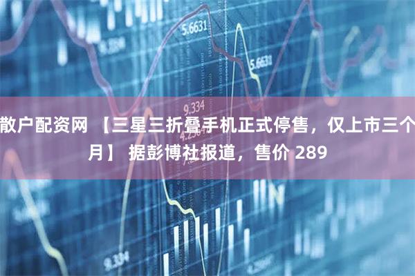 散户配资网 【三星三折叠手机正式停售，仅上市三个月】 据彭博社报道，售价 289
