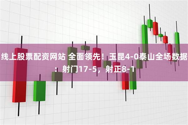 线上股票配资网站 全面领先！玉昆4-0泰山全场数据：射门17-5，射正8-1