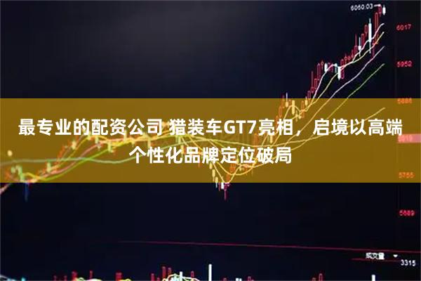最专业的配资公司 猎装车GT7亮相，启境以高端个性化品牌定位破局